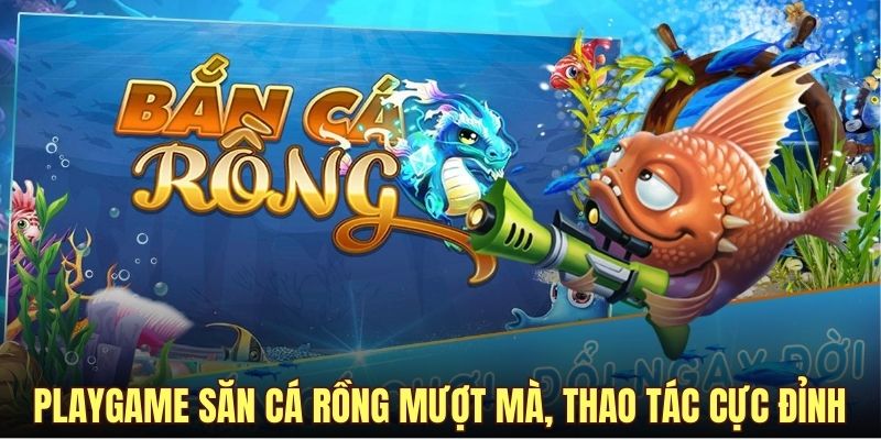 Playgame săn cá rồng mượt mà, thao tác cực đỉnh