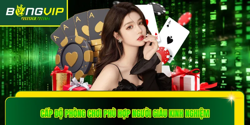 Cấp độ phòng chơi phù hợp người giàu kinh nghiệm