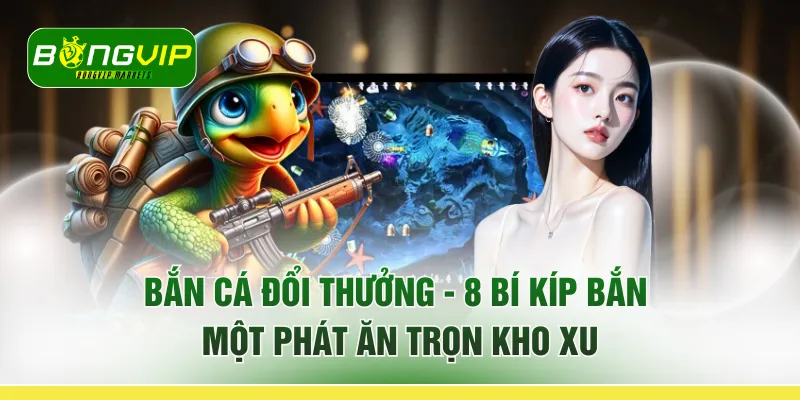 Bắn Cá Đổi Thưởng - 8 Bí Kíp "Bắn Một Phát Ăn Trọn Kho Xu"