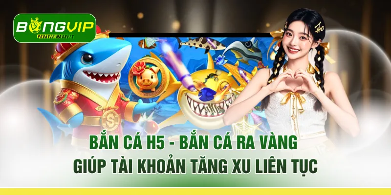 Bắn Cá H5 - "Bắn Cá Ra Vàng" Giúp Tài Khoản Tăng Xu Liên Tục
