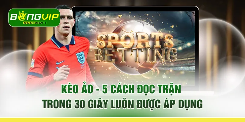 Kèo Ảo - 5 Cách "Đọc Trận Trong 30 Giây" Luôn Được Áp Dụng