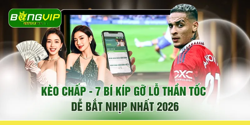Kèo Chấp - 7 Bí Kíp "Gỡ Lỗ Thần Tốc" Dễ Bắt Nhịp Nhất 2026