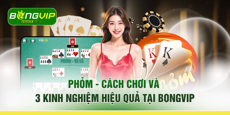Phỏm - Cách Chơi Và 3 Kinh Nghiệm Hiệu Quả Tại BONGVIP