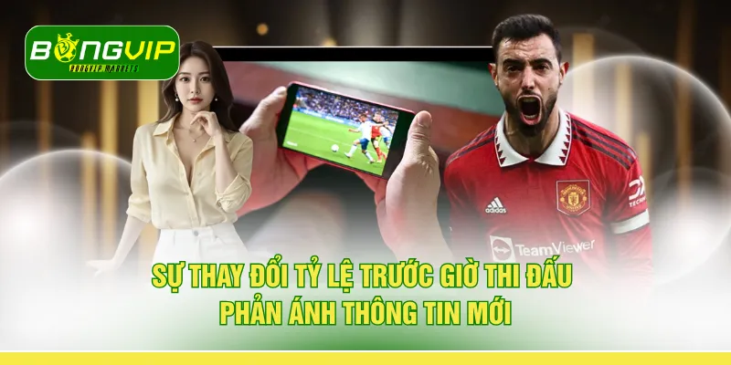 Sự thay đổi tỷ lệ trước giờ thi đấu phản ánh thông tin mới