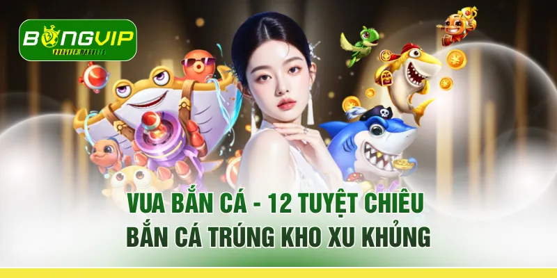 Vua Bắn Cá - 12 Tuyệt Chiêu "Bắn Cá Trúng Kho Xu Khủng"