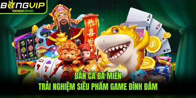 Bắn Cá Ba Miền - Trải Nghiệm Siêu Phẩm Game Đình Đám