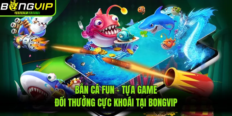 Bắn Cá Fun - Tựa Game Đổi Thưởng Cực Khoái Tại Bongvip