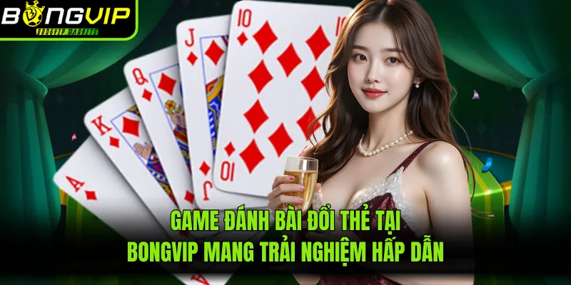 Game Đánh Bài Đổi Thẻ Tại Bongvip Mang Trải Nghiệm Hấp Dẫn