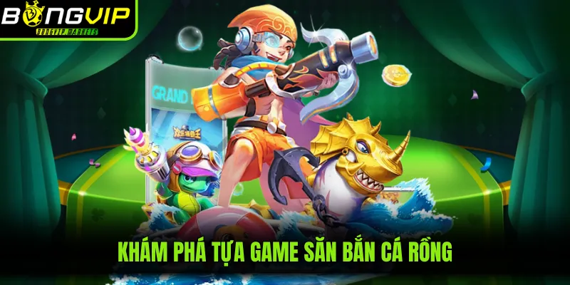 Khám phá tựa game săn bắn cá rồng