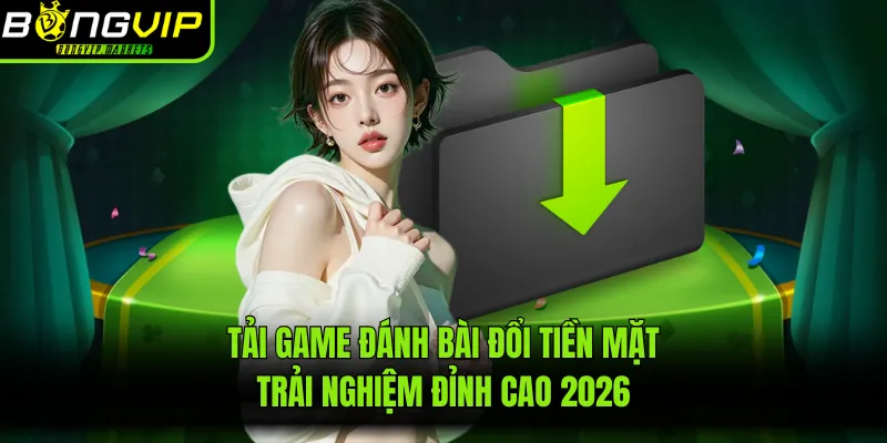 Tải Game Đánh Bài Đổi Tiền Mặt - Trải Nghiệm Đỉnh Cao 2026