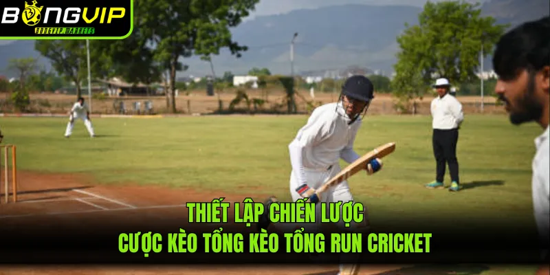 Thiết lập chiến lược cược kèo tổng kèo tổng run cricket