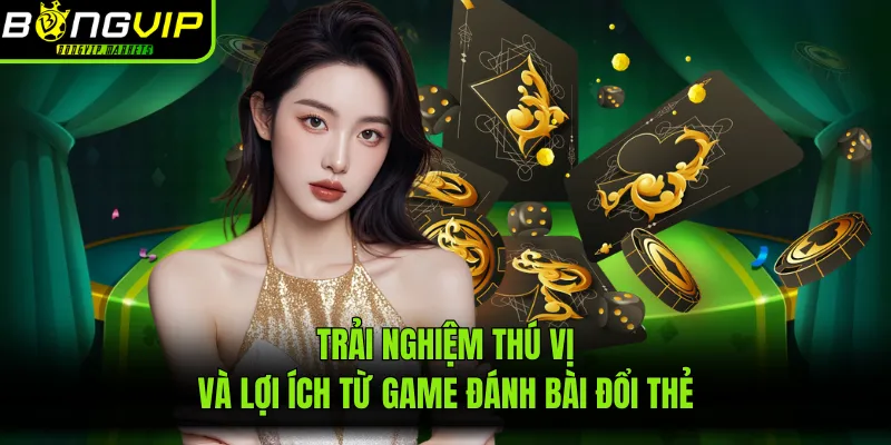 Trải nghiệm thú vị và lợi ích từ game đánh bài đổi thẻ