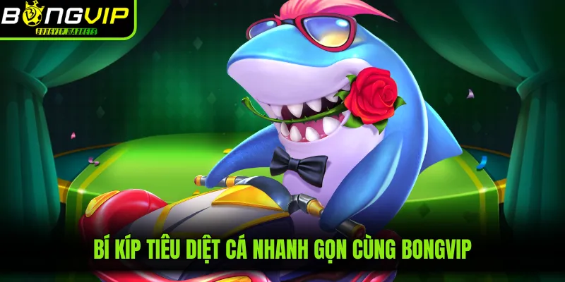 Bí kíp tiêu diệt cá nhanh gọn cùng BONGVIP