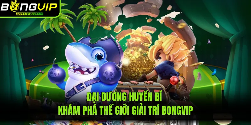Đại Dương Huyền Bí – Khám Phá Thế Giới Giải Trí BONGVIP