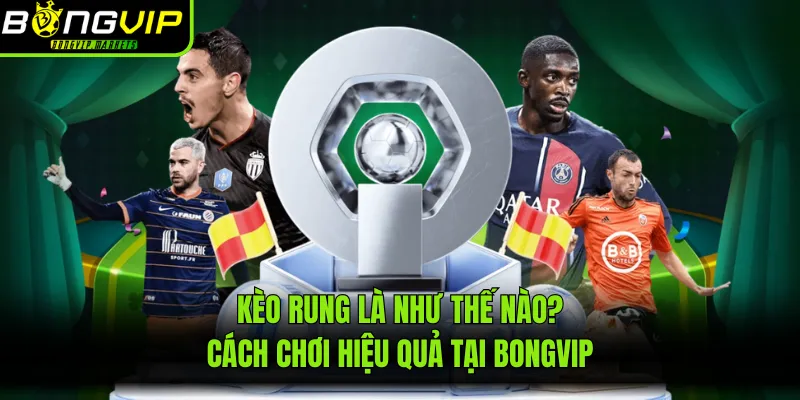 Kèo Rung Là Như Thế Nào? Cách Chơi Hiệu Quả Tại BONGVIP