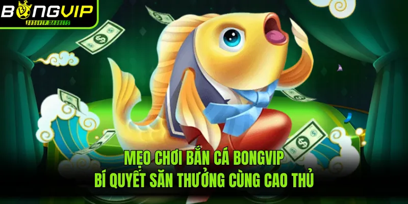 Mẹo Chơi Bắn Cá BONGVIP: Bí Quyết Săn Thưởng Cùng Cao Thủ