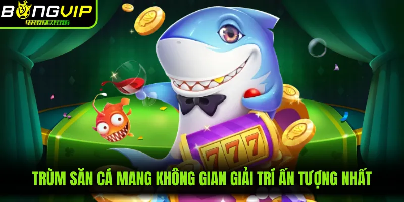 Trùm săn cá mang không gian giải trí ấn tượng nhất