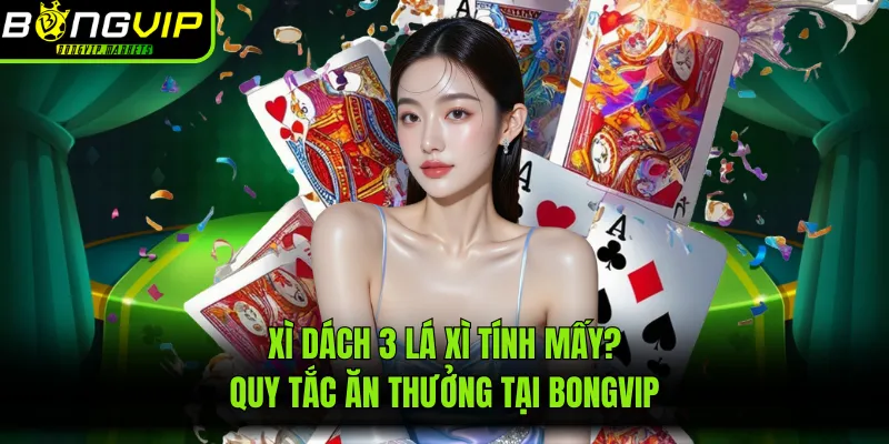 Xì Dách 3 Lá Xì Tính Mấy? Quy Tắc Ăn Thưởng Tại BONGVIP