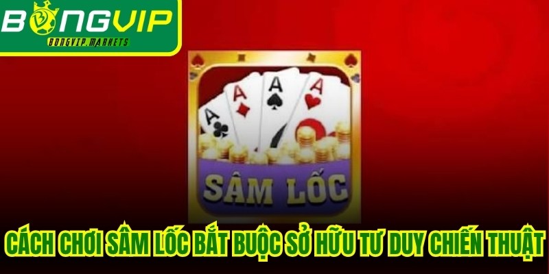 Cách chơi Sâm Lốc bắt buộc bạn phải sở hữu tư duy chiến thuật