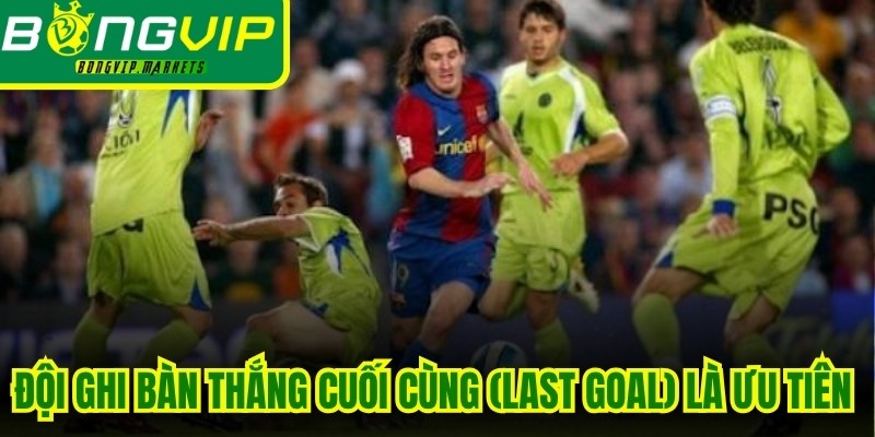 Đội ghi bàn thắng cuối cùng (Last Goal) là ưu tiên hàng đầu