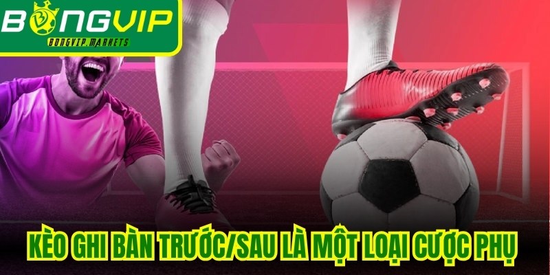 Kèo ghi bàn trước/sau là một loại cược phụ vô cùng độc đáo