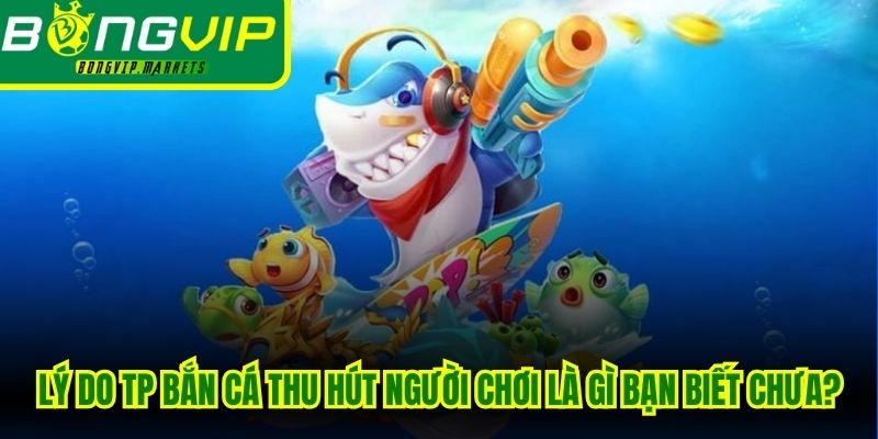 Lý do TP bắn cá thu hút người chơi là gì bạn biết chưa?
